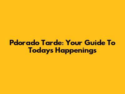 Pdorado Tarde: Your Guide To Today's Happenings