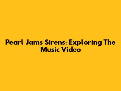 Pearl Jam's Sirens: Exploring The Music Video
