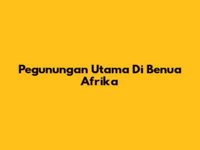 Pegunungan Utama Di Benua Afrika