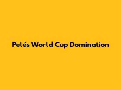 Pelé's World Cup Domination