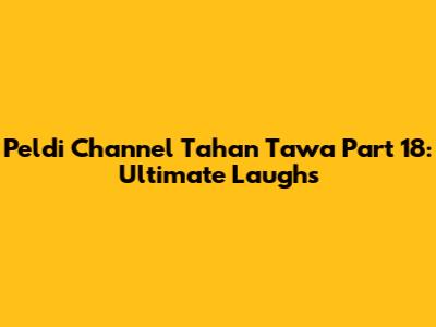 Peldi Channel Tahan Tawa Part 18: Ultimate Laughs