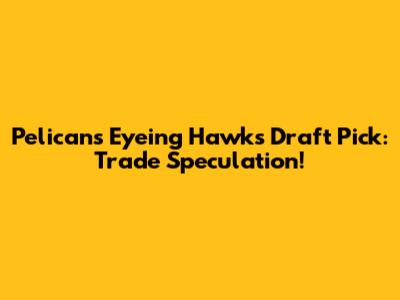 Pelicans Eyeing Hawks' Draft Pick: Trade Speculation!
