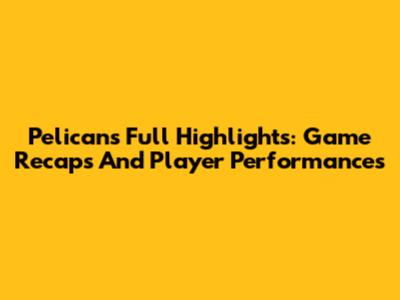 Pelicans Full Highlights: Game Recaps And Player Performances