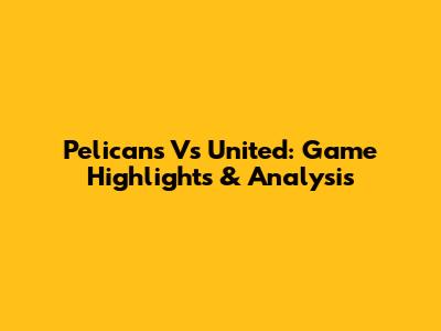 Pelicans Vs United: Game Highlights & Analysis