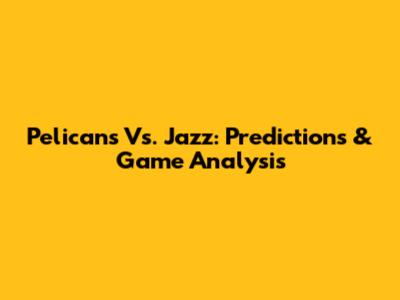 Pelicans Vs. Jazz: Predictions & Game Analysis