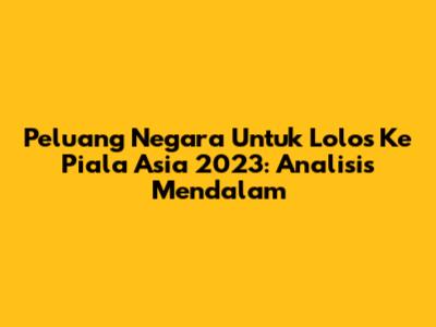 Peluang Negara Untuk Lolos Ke Piala Asia 2023: Analisis Mendalam