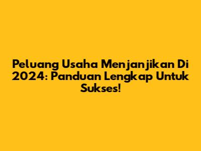 Peluang Usaha Menjanjikan Di 2024: Panduan Lengkap Untuk Sukses!