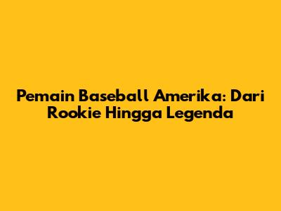Pemain Baseball Amerika: Dari Rookie Hingga Legenda