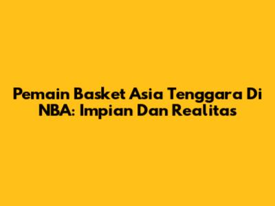 Pemain Basket Asia Tenggara Di NBA: Impian Dan Realitas