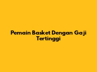 Pemain Basket Dengan Gaji Tertinggi