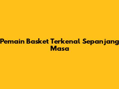 Pemain Basket Terkenal Sepanjang Masa