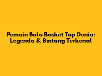 Pemain Bola Basket Top Dunia: Legenda & Bintang Terkenal