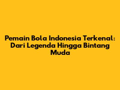 Pemain Bola Indonesia Terkenal: Dari Legenda Hingga Bintang Muda