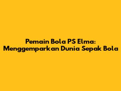 Pemain Bola PS Elma: Menggemparkan Dunia Sepak Bola