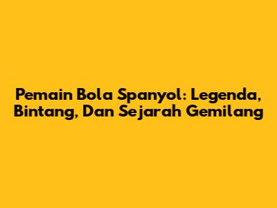 Pemain Bola Spanyol: Legenda, Bintang, Dan Sejarah Gemilang