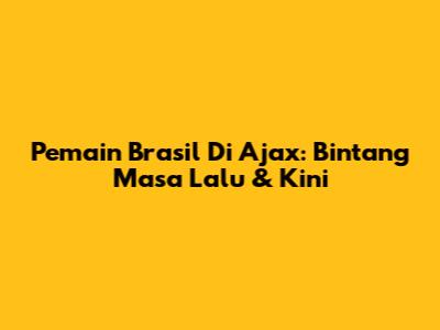 Pemain Brasil Di Ajax: Bintang Masa Lalu & Kini