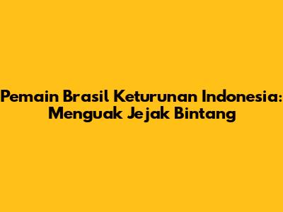 Pemain Brasil Keturunan Indonesia: Menguak Jejak Bintang