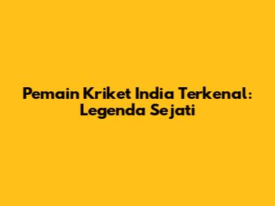Pemain Kriket India Terkenal: Legenda Sejati