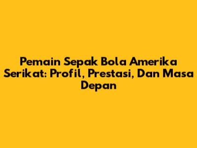 Pemain Sepak Bola Amerika Serikat: Profil, Prestasi, Dan Masa Depan