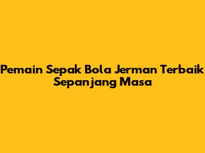 Pemain Sepak Bola Jerman Terbaik Sepanjang Masa