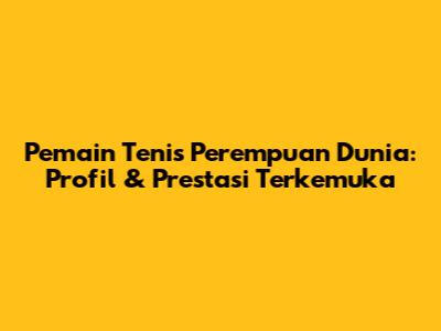 Pemain Tenis Perempuan Dunia: Profil & Prestasi Terkemuka
