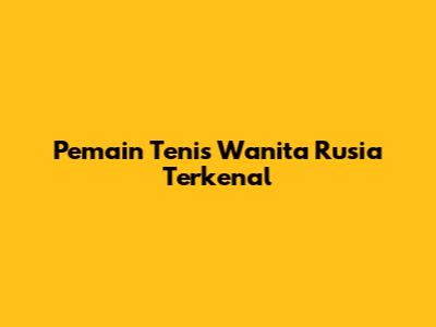Pemain Tenis Wanita Rusia Terkenal