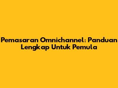 Pemasaran Omnichannel: Panduan Lengkap Untuk Pemula