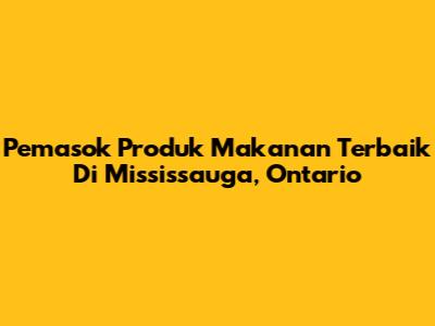 Pemasok Produk Makanan Terbaik Di Mississauga, Ontario