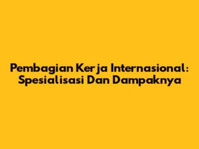 Pembagian Kerja Internasional: Spesialisasi Dan Dampaknya