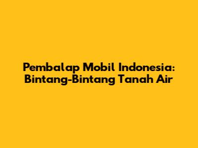 Pembalap Mobil Indonesia: Bintang-Bintang Tanah Air