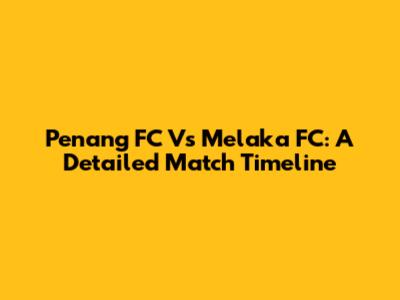 Penang FC Vs Melaka FC: A Detailed Match Timeline