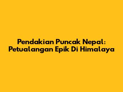 Pendakian Puncak Nepal: Petualangan Epik Di Himalaya