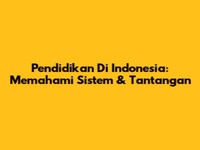 Pendidikan Di Indonesia: Memahami Sistem & Tantangan