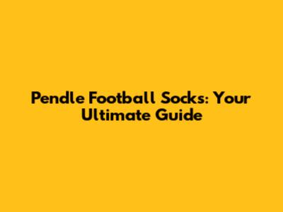 Pendle Football Socks: Your Ultimate Guide