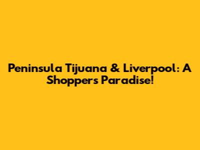 Peninsula Tijuana & Liverpool: A Shopper's Paradise!