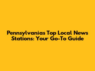 Pennsylvania's Top Local News Stations: Your Go-To Guide