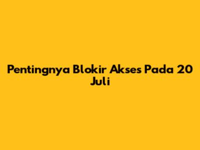 Pentingnya Blokir Akses Pada 20 Juli
