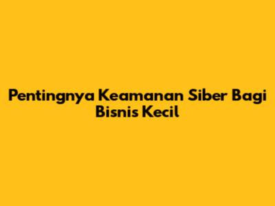 Pentingnya Keamanan Siber Bagi Bisnis Kecil