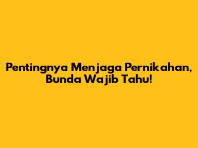 Pentingnya Menjaga Pernikahan, Bunda Wajib Tahu!