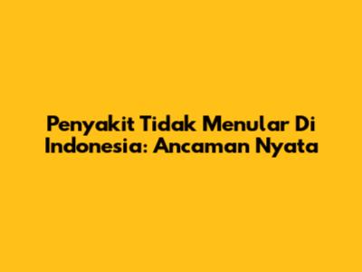Penyakit Tidak Menular Di Indonesia: Ancaman Nyata