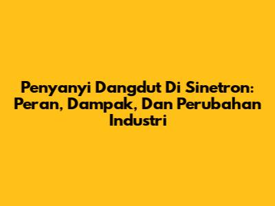 Penyanyi Dangdut Di Sinetron: Peran, Dampak, Dan Perubahan Industri