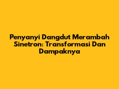 Penyanyi Dangdut Merambah Sinetron: Transformasi Dan Dampaknya