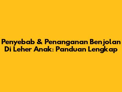 Penyebab & Penanganan Benjolan Di Leher Anak: Panduan Lengkap