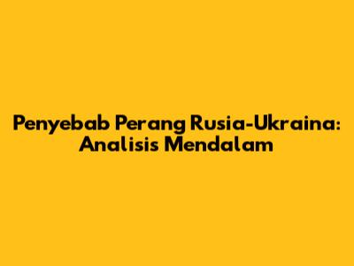 Penyebab Perang Rusia-Ukraina: Analisis Mendalam