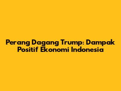 Perang Dagang Trump: Dampak Positif Ekonomi Indonesia
