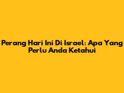 Perang Hari Ini Di Israel: Apa Yang Perlu Anda Ketahui