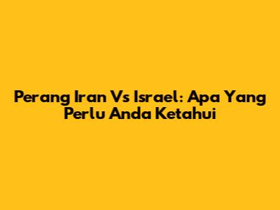 Perang Iran Vs Israel: Apa Yang Perlu Anda Ketahui