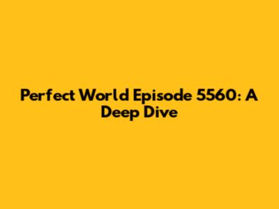 Perfect World Episode 5560: A Deep Dive