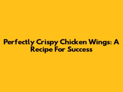 Perfectly Crispy Chicken Wings: A Recipe For Success