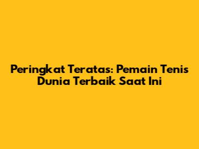 Peringkat Teratas: Pemain Tenis Dunia Terbaik Saat Ini